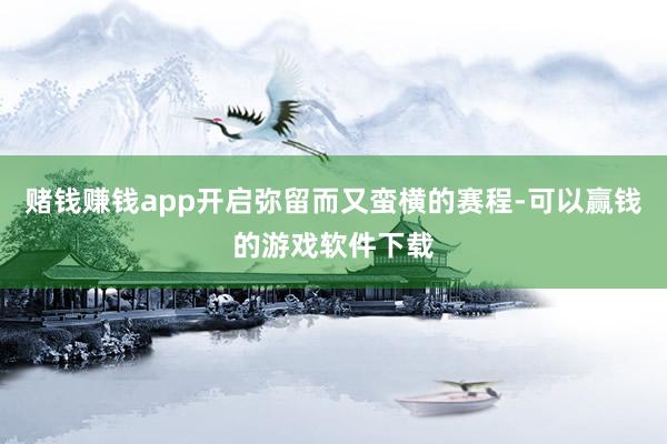 赌钱赚钱app开启弥留而又蛮横的赛程-可以赢钱的游戏软件下载