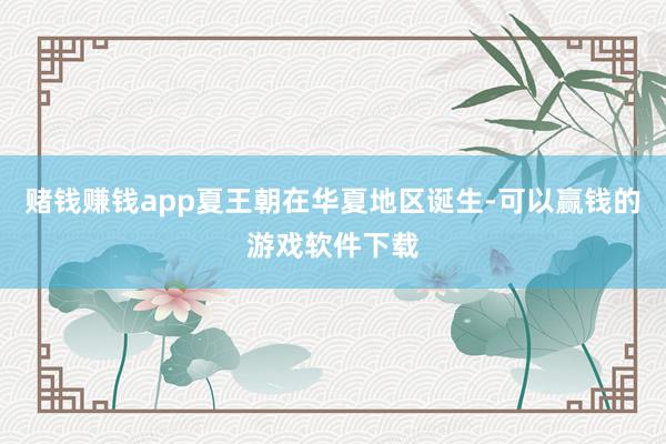赌钱赚钱app夏王朝在华夏地区诞生-可以赢钱的游戏软件下载