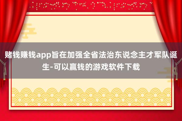 赌钱赚钱app旨在加强全省法治东说念主才军队诞生-可以赢钱的游戏软件下载