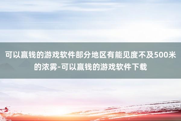 可以赢钱的游戏软件部分地区有能见度不及500米的浓雾-可以赢钱的游戏软件下载