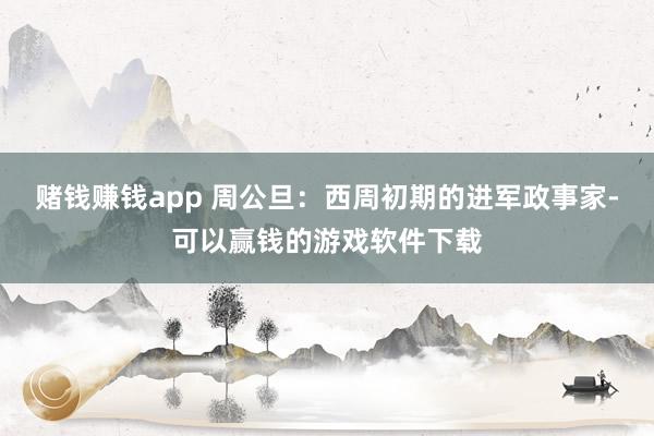 赌钱赚钱app 周公旦：西周初期的进军政事家-可以赢钱的游戏软件下载