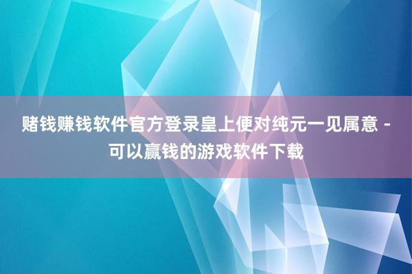 赌钱赚钱软件官方登录皇上便对纯元一见属意 -可以赢钱的游戏软件下载