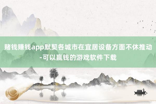 赌钱赚钱app默契各城市在宜居设备方面不休推动-可以赢钱的游戏软件下载