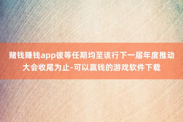 赌钱赚钱app彼等任期均至该行下一届年度推动大会收尾为止-可以赢钱的游戏软件下载
