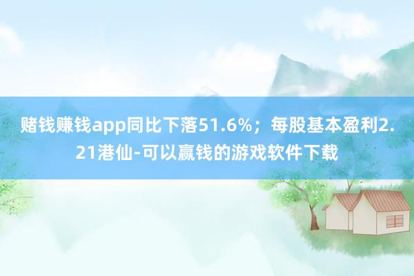 赌钱赚钱app同比下落51.6%；每股基本盈利2.21港仙-可以赢钱的游戏软件下载
