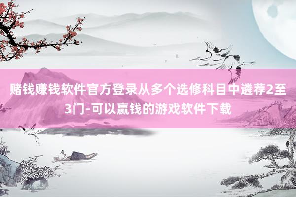 赌钱赚钱软件官方登录从多个选修科目中遴荐2至3门-可以赢钱的游戏软件下载