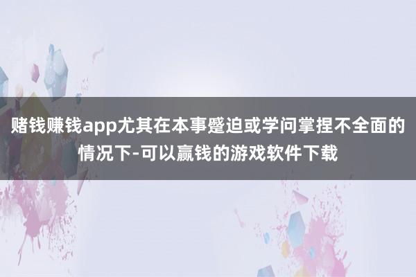 赌钱赚钱app尤其在本事蹙迫或学问掌捏不全面的情况下-可以赢钱的游戏软件下载