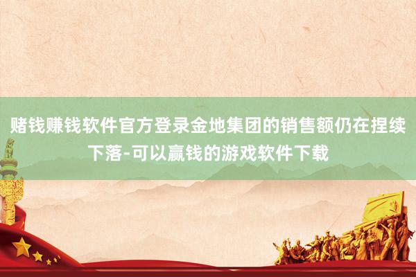 赌钱赚钱软件官方登录金地集团的销售额仍在捏续下落-可以赢钱的游戏软件下载