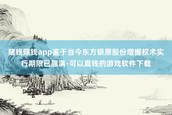 赌钱赚钱app鉴于当今东方银原股份增握权术实行期限已届满-可以赢钱的游戏软件下载