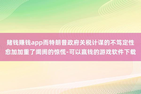 赌钱赚钱app而特朗普政府关税计谋的不笃定性愈加加重了阛阓的惊慌-可以赢钱的游戏软件下载