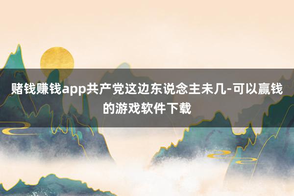 赌钱赚钱app共产党这边东说念主未几-可以赢钱的游戏软件下载