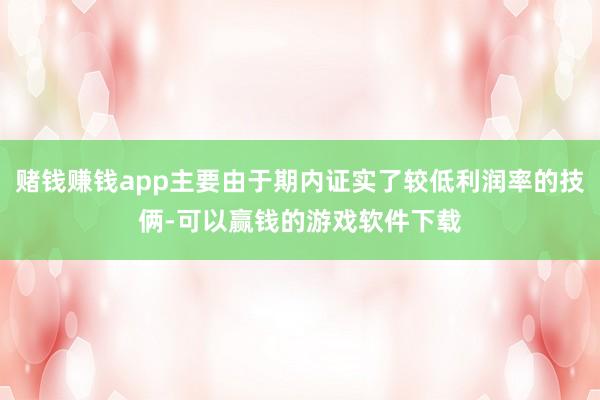 赌钱赚钱app主要由于期内证实了较低利润率的技俩-可以赢钱的游戏软件下载