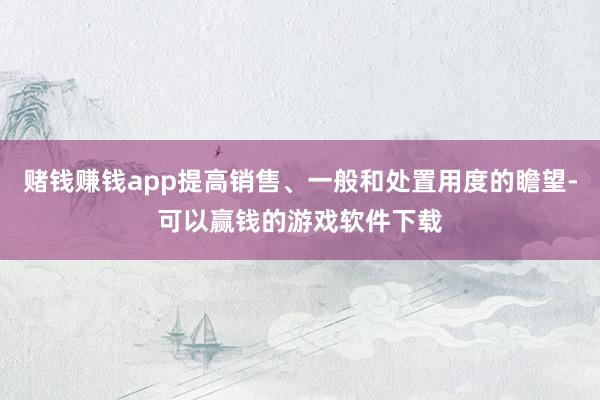 赌钱赚钱app提高销售、一般和处置用度的瞻望-可以赢钱的游戏软件下载