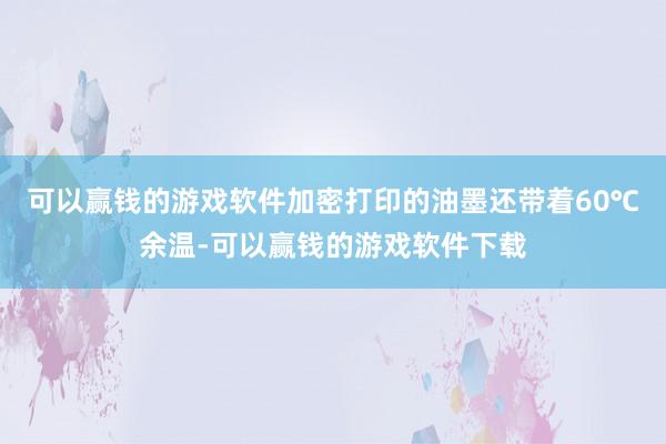 可以赢钱的游戏软件加密打印的油墨还带着60℃余温-可以赢钱的游戏软件下载