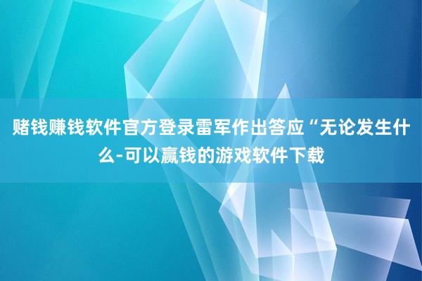 赌钱赚钱软件官方登录雷军作出答应“无论发生什么-可以赢钱的游戏软件下载