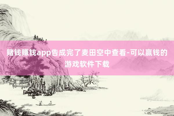 赌钱赚钱app告成完了麦田空中查看-可以赢钱的游戏软件下载