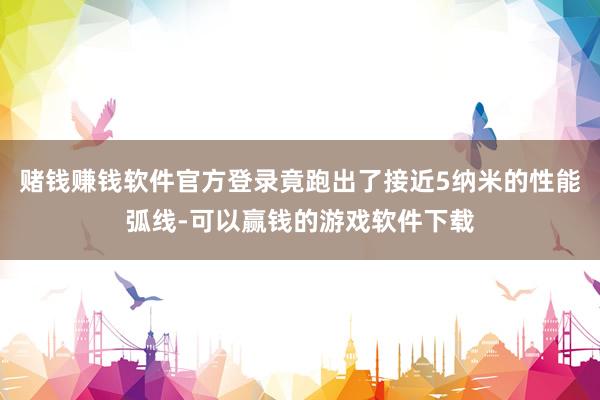 赌钱赚钱软件官方登录竟跑出了接近5纳米的性能弧线-可以赢钱的游戏软件下载