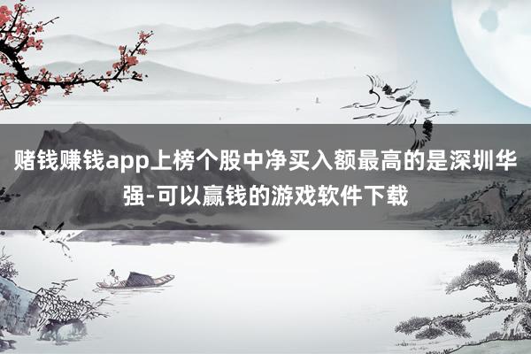 赌钱赚钱app上榜个股中净买入额最高的是深圳华强-可以赢钱的游戏软件下载