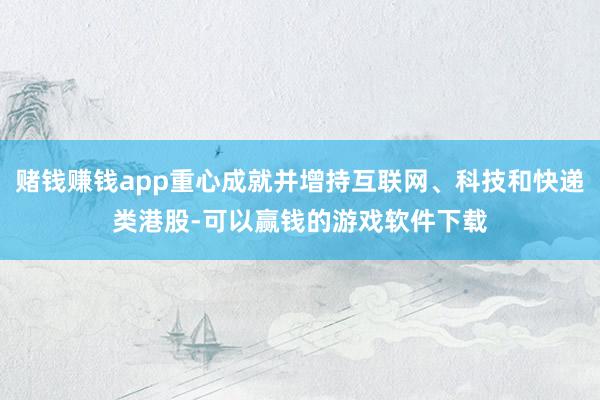 赌钱赚钱app重心成就并增持互联网、科技和快递类港股-可以赢钱的游戏软件下载