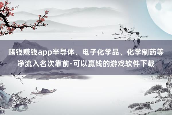 赌钱赚钱app半导体、电子化学品、化学制药等净流入名次靠前-可以赢钱的游戏软件下载