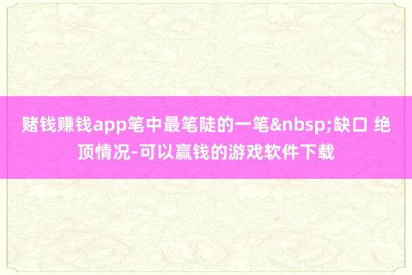赌钱赚钱app笔中最笔陡的一笔&nbsp;缺口 绝顶情况-可以赢钱的游戏软件下载