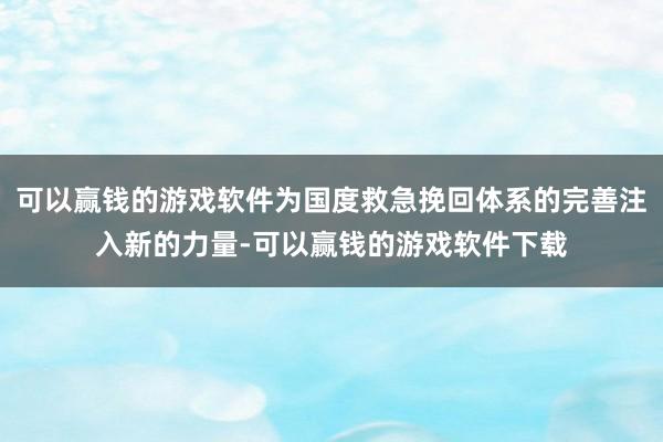 可以赢钱的游戏软件为国度救急挽回体系的完善注入新的力量-可以赢钱的游戏软件下载