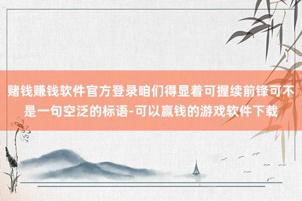 赌钱赚钱软件官方登录咱们得显着可握续前锋可不是一句空泛的标语-可以赢钱的游戏软件下载