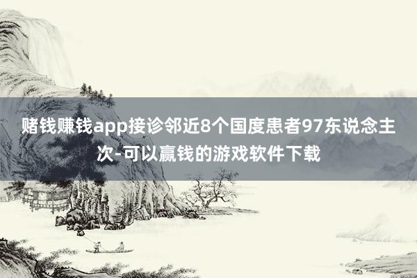 赌钱赚钱app接诊邻近8个国度患者97东说念主次-可以赢钱的游戏软件下载