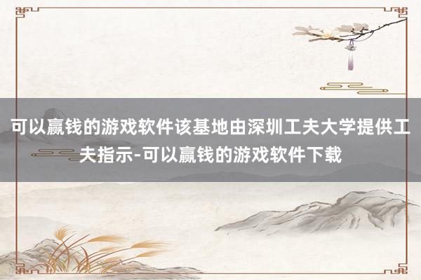 可以赢钱的游戏软件该基地由深圳工夫大学提供工夫指示-可以赢钱的游戏软件下载