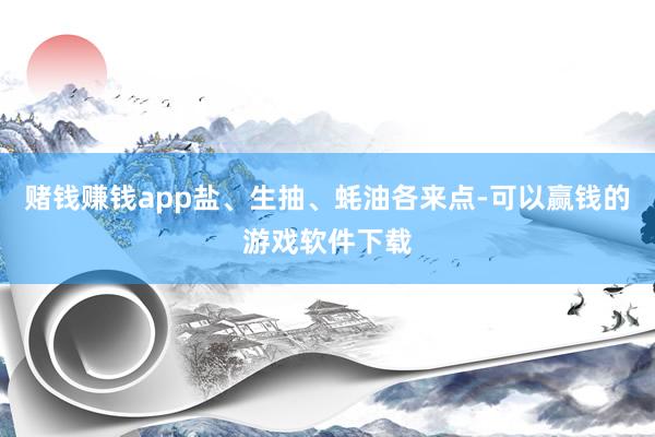 赌钱赚钱app盐、生抽、蚝油各来点-可以赢钱的游戏软件下载