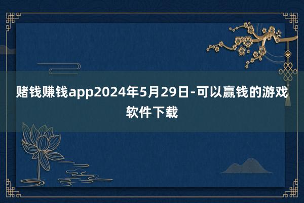 赌钱赚钱app2024年5月29日-可以赢钱的游戏软件下载