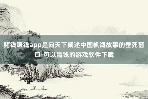 赌钱赚钱app是向天下阐述中国帆海故事的垂死窗口-可以赢钱的游戏软件下载