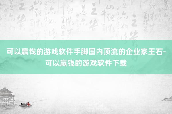 可以赢钱的游戏软件手脚国内顶流的企业家王石-可以赢钱的游戏软件下载