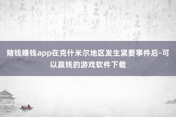 赌钱赚钱app在克什米尔地区发生紧要事件后-可以赢钱的游戏软件下载