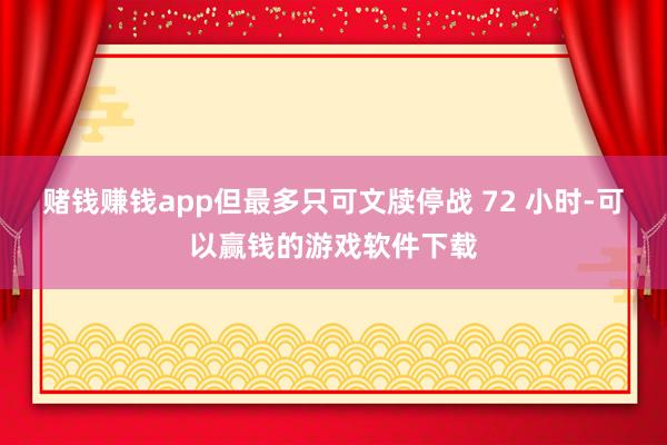 赌钱赚钱app但最多只可文牍停战 72 小时-可以赢钱的游戏软件下载