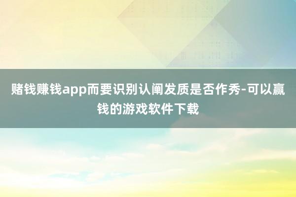 赌钱赚钱app而要识别认阐发质是否作秀-可以赢钱的游戏软件下载