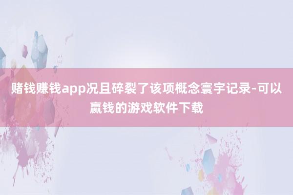 赌钱赚钱app况且碎裂了该项概念寰宇记录-可以赢钱的游戏软件下载