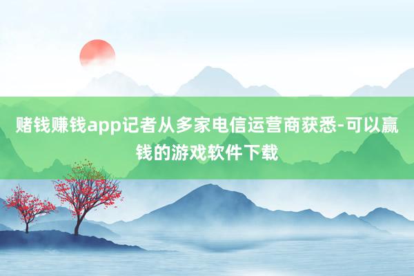 赌钱赚钱app记者从多家电信运营商获悉-可以赢钱的游戏软件下载