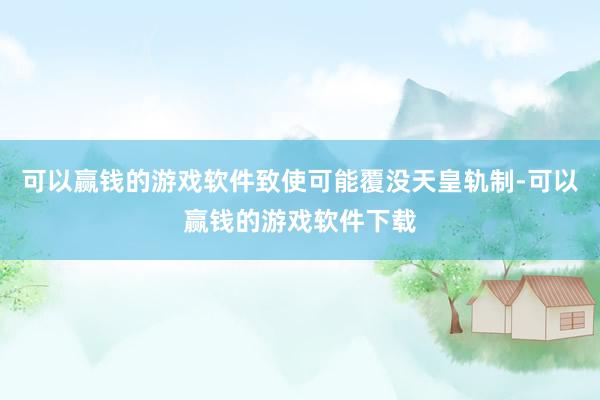 可以赢钱的游戏软件致使可能覆没天皇轨制-可以赢钱的游戏软件下载