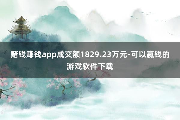 赌钱赚钱app成交额1829.23万元-可以赢钱的游戏软件下载