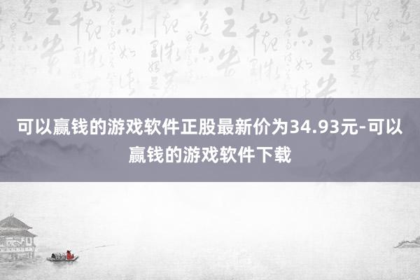 可以赢钱的游戏软件正股最新价为34.93元-可以赢钱的游戏软件下载