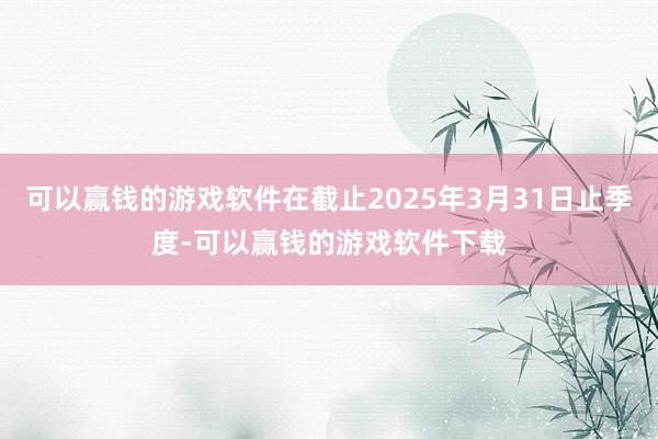 可以赢钱的游戏软件在截止2025年3月31日止季度-可以赢钱的游戏软件下载