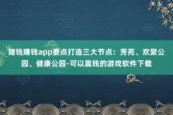 赌钱赚钱app要点打造三大节点:芳苑、欢聚公园、健康公园-可以赢钱的游戏软件下载