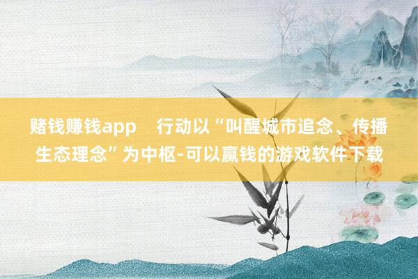 赌钱赚钱app    行动以“叫醒城市追念、传播生态理念”为中枢-可以赢钱的游戏软件下载