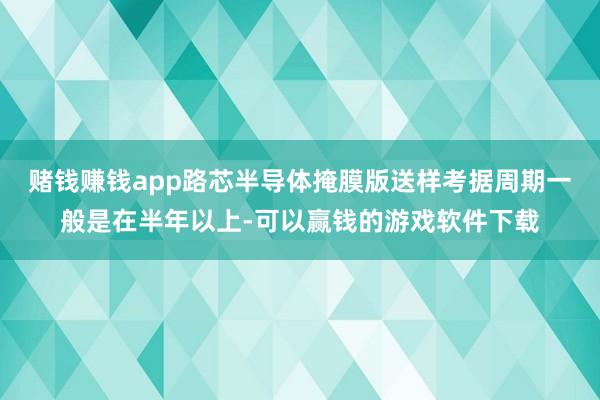 赌钱赚钱app路芯半导体掩膜版送样考据周期一般是在半年以上-可以赢钱的游戏软件下载