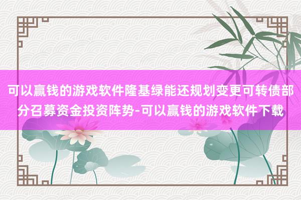可以赢钱的游戏软件隆基绿能还规划变更可转债部分召募资金投资阵势-可以赢钱的游戏软件下载