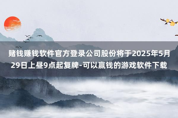 赌钱赚钱软件官方登录公司股份将于2025年5月29日上昼9点起复牌-可以赢钱的游戏软件下载