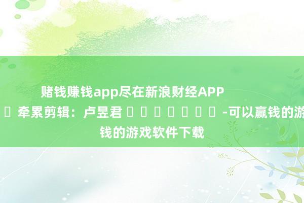 赌钱赚钱app尽在新浪财经APP            						牵累剪辑：卢昱君 							-可以赢钱的游戏软件下载