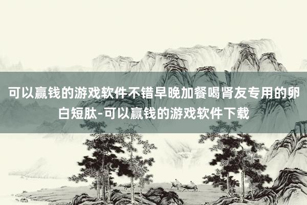 可以赢钱的游戏软件不错早晚加餐喝肾友专用的卵白短肽-可以赢钱的游戏软件下载