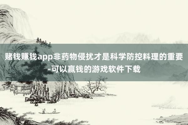 赌钱赚钱app非药物侵扰才是科学防控料理的重要-可以赢钱的游戏软件下载